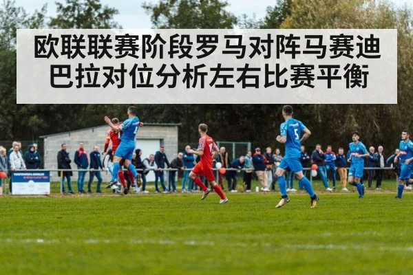 欧联联赛阶段罗马对阵马赛迪巴拉对位分析左右比赛平衡