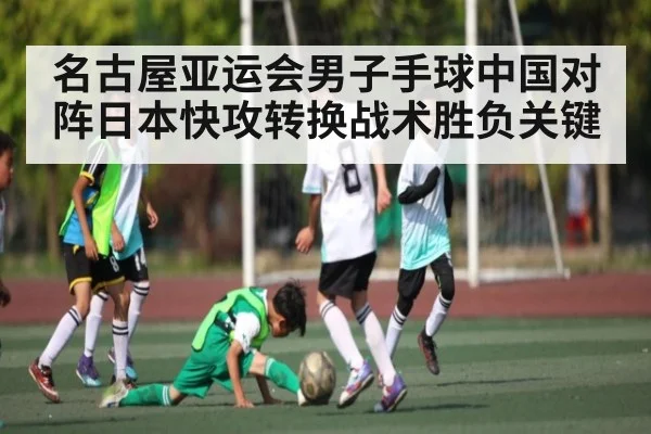 名古屋亚运会男子手球中国对阵日本快攻转换战术胜负关键