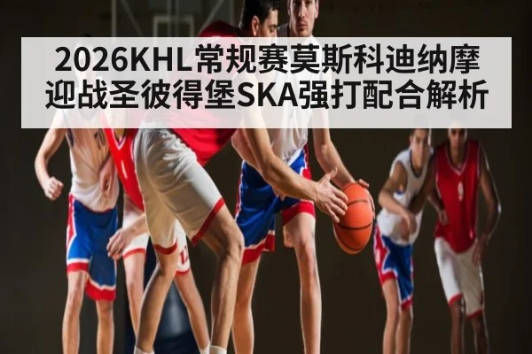 2026KHL常规赛莫斯科迪纳摩迎战圣彼得堡SKA强打配合解析