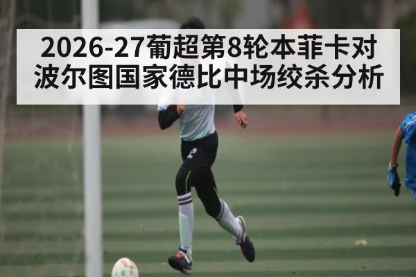2026-27葡超第8轮本菲卡对波尔图国家德比中场绞杀分析