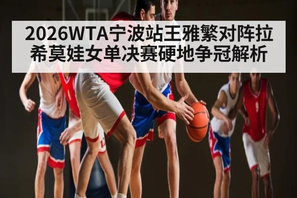 2026WTA宁波站王雅繁对阵拉希莫娃女单决赛硬地争冠解析