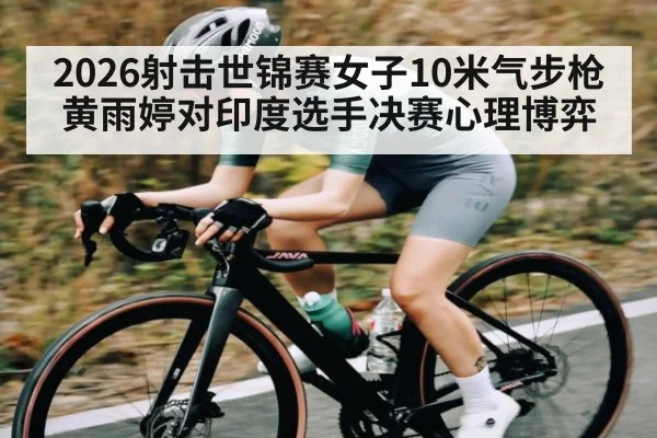 2026射击世锦赛女子10米气步枪黄雨婷对印度选手决赛心理博弈