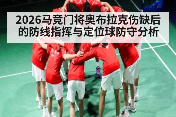 2026马竞门将奥布拉克伤缺后的防线指挥与定位球防守分析