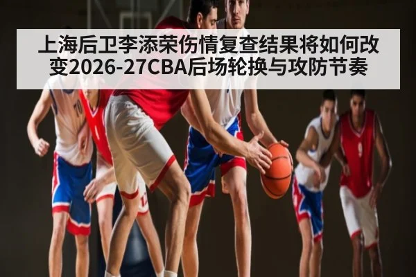 上海后卫李添荣伤情复查结果将如何改变2026-27CBA后场轮换与攻防节奏
